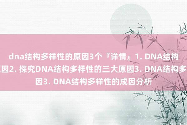 dna结构多样性的原因3个『详情』1. DNA结构多样性的形成原因2. 探究DNA结构多样性的三大原因3. DNA结构多样性的成因分析